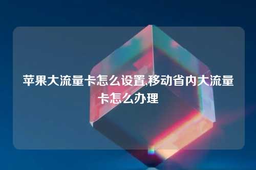 苹果大流量卡怎么设置,移动省内大流量卡怎么办理