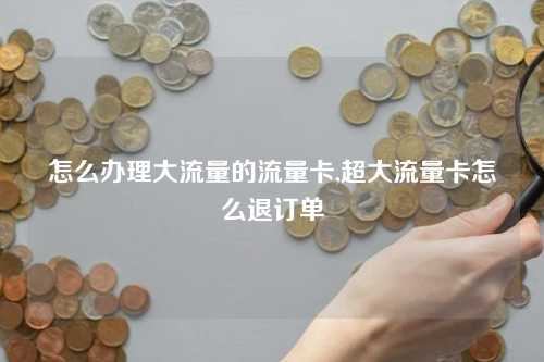 怎么办理大流量的流量卡,超大流量卡怎么退订单