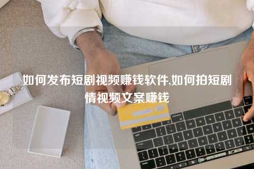 如何发布短剧视频赚钱软件,如何拍短剧情视频文案赚钱