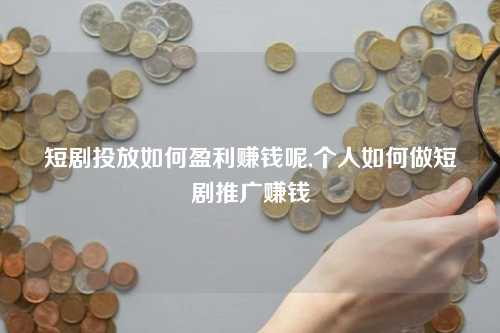 短剧投放如何盈利赚钱呢,个人如何做短剧推广赚钱