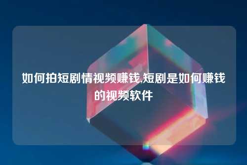 如何拍短剧情视频赚钱,短剧是如何赚钱的视频软件