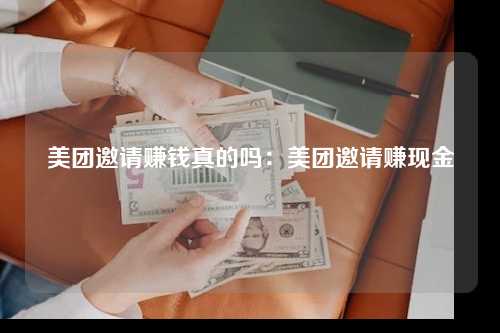 美团邀请赚钱真的吗：美团邀请赚现金