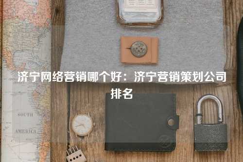 济宁网络营销哪个好：济宁营销策划公司排名