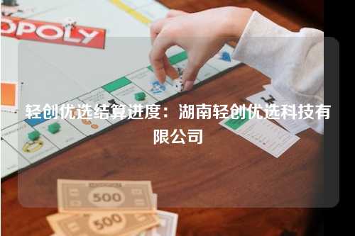 轻创优选结算进度：湖南轻创优选科技有限公司