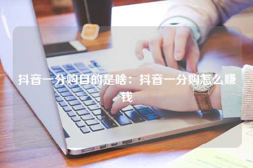 抖音一分购目的是啥：抖音一分购怎么赚钱