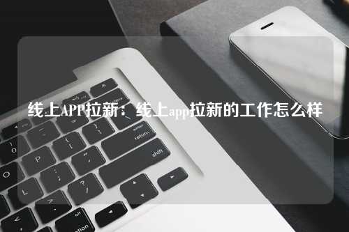 线上APP拉新：线上app拉新的工作怎么样