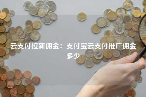 云支付拉新佣金：支付宝云支付推广佣金多少