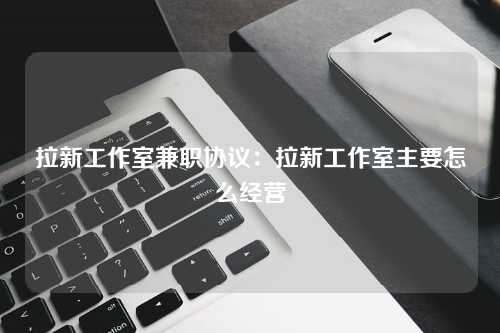 拉新工作室兼职协议：拉新工作室主要怎么经营