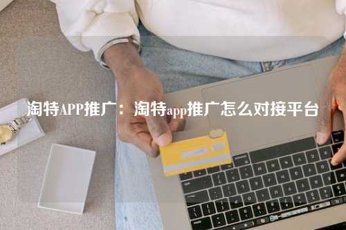 淘特APP推广：淘特app推广怎么对接平台