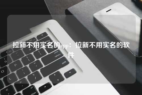 拉新不用实名的app：拉新不用实名的软件