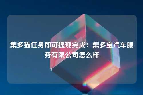 集多猫任务即可提现完成：集多宝汽车服务有限公司怎么样