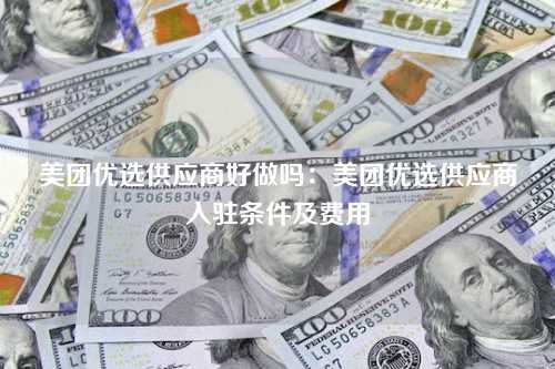 美团优选供应商好做吗：美团优选供应商入驻条件及费用