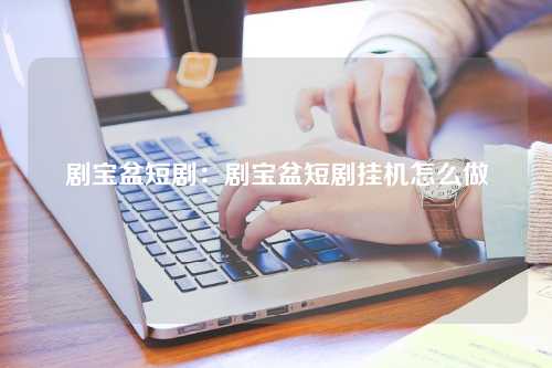 剧宝盆短剧：剧宝盆短剧挂机怎么做