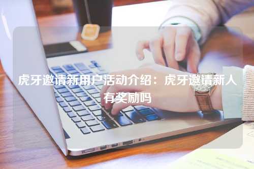 虎牙邀请新用户活动介绍：虎牙邀请新人有奖励吗