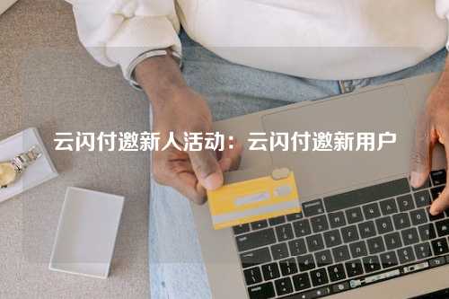 云闪付邀新人活动：云闪付邀新用户