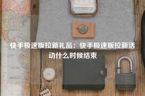 快手极速版拉新礼品：快手极速版拉新活动什么时候结束