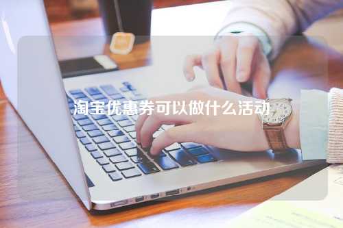 淘宝优惠券可以做什么活动