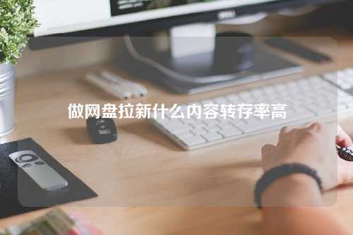 做网盘拉新什么内容转存率高