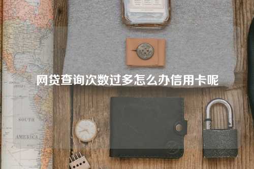 网贷查询次数过多怎么办信用卡呢