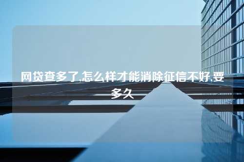 网贷查多了,怎么样才能消除征信不好,要多久