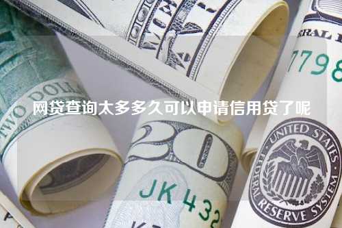 网贷查询太多多久可以申请信用贷了呢